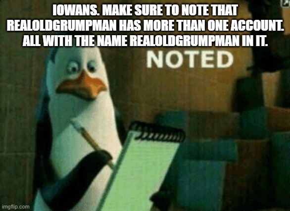 Noted | IOWANS. MAKE SURE TO NOTE THAT REALOLDGRUMPMAN HAS MORE THAN ONE ACCOUNT. ALL WITH THE NAME REALOLDGRUMPMAN IN IT. | image tagged in noted | made w/ Imgflip meme maker