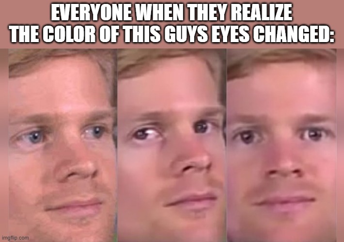 i stole the idea, not the meme | EVERYONE WHEN THEY REALIZE THE COLOR OF THIS GUYS EYES CHANGED: | image tagged in fourth wall breaking white guy | made w/ Imgflip meme maker