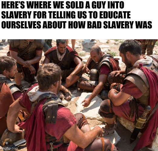 Educate yourself | HERE’S WHERE WE SOLD A GUY INTO SLAVERY FOR TELLING US TO EDUCATE OURSELVES ABOUT HOW BAD SLAVERY WAS | image tagged in roman soldiers | made w/ Imgflip meme maker