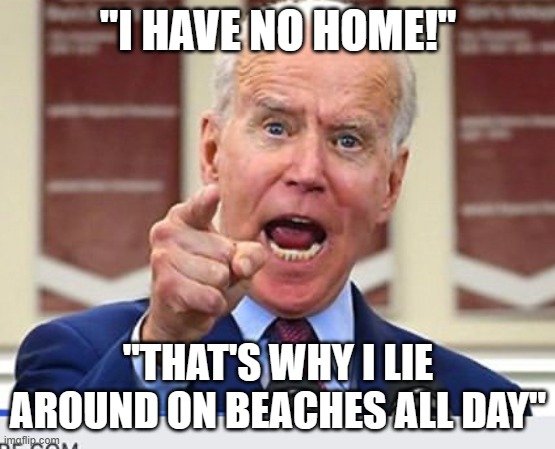Joe Biden no malarkey | "I HAVE NO HOME!"; "THAT'S WHY I LIE AROUND ON BEACHES ALL DAY" | image tagged in joe biden no malarkey | made w/ Imgflip meme maker