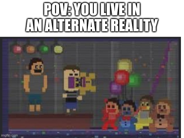 Its a canon event | POV: YOU LIVE IN AN ALTERNATE REALITY | image tagged in fnaf,blursed,hol up | made w/ Imgflip meme maker