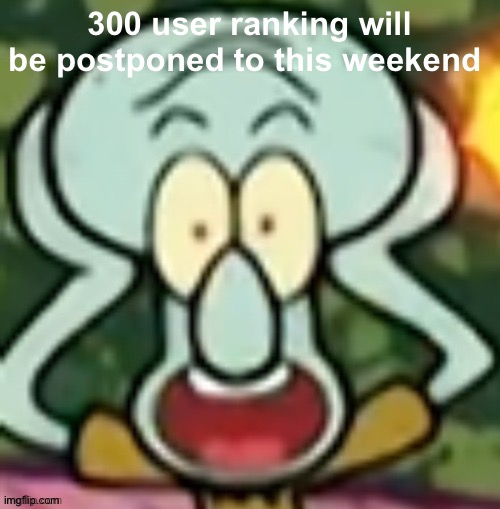Flabbergasted Squidward | 300 user ranking will be postponed to this weekend | image tagged in flabbergasted squidward | made w/ Imgflip meme maker