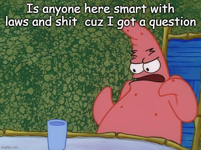 patrick | Is anyone here smart with laws and shit  cuz I got a question | image tagged in patrick | made w/ Imgflip meme maker