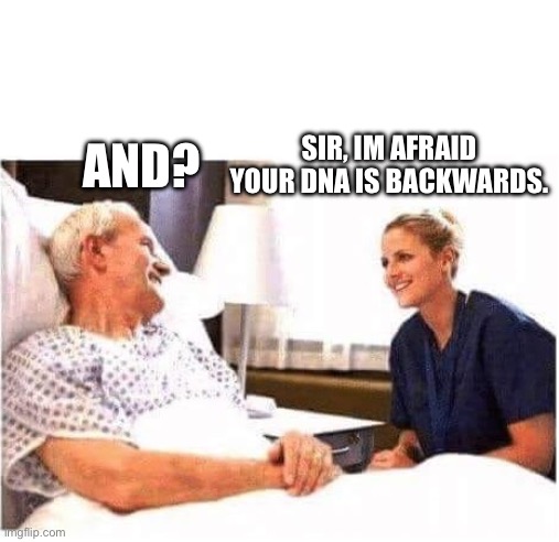 OLD MAN HOSPITAL WITH NURSE | AND? SIR, IM AFRAID YOUR DNA IS BACKWARDS. | image tagged in fun | made w/ Imgflip meme maker