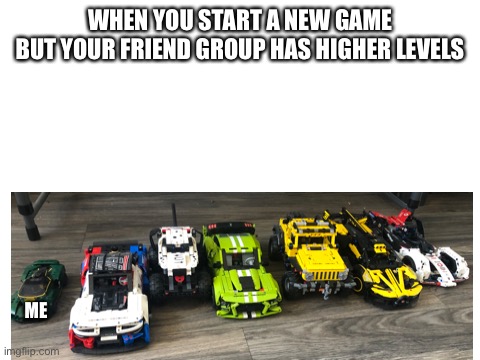 Bad meme that came into my mind | WHEN YOU START A NEW GAME
BUT YOUR FRIEND GROUP HAS HIGHER LEVELS; ME | image tagged in blank white template,lego,cars | made w/ Imgflip meme maker