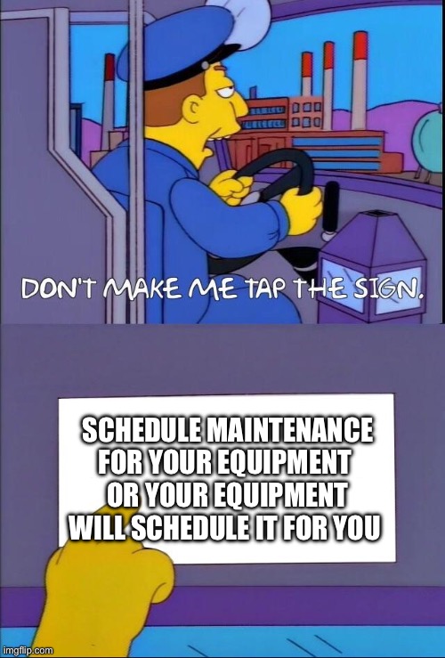 Schedule maintenance… | SCHEDULE MAINTENANCE FOR YOUR EQUIPMENT 
OR YOUR EQUIPMENT WILL SCHEDULE IT FOR YOU | image tagged in don't make me tap the sign | made w/ Imgflip meme maker