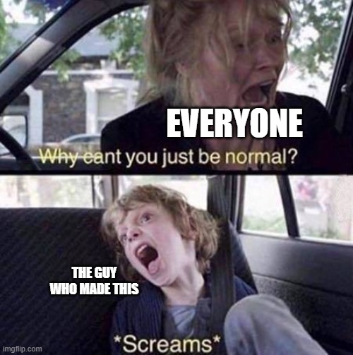 Why Can't You Just Be Normal | EVERYONE THE GUY WHO MADE THIS | image tagged in why can't you just be normal | made w/ Imgflip meme maker