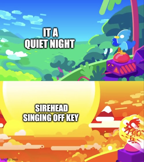 When sirehead sings off key at night and it's very annoying | IT A QUIET NIGHT; SIREHEAD SINGING OFF KEY | image tagged in kurzgesagt explosion | made w/ Imgflip meme maker