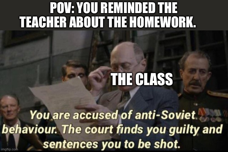 “NoOnE lIkEs A sNiTcH” | POV: YOU REMINDED THE TEACHER ABOUT THE HOMEWORK. THE CLASS | image tagged in you are accused of anti-soviet behavior | made w/ Imgflip meme maker
