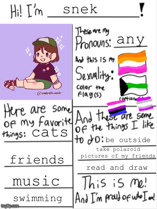 i missed posting lol | snek; any; cats; be outside; take polaroid pictures of my friends; friends; read and draw; music; swimming | image tagged in this is me | made w/ Imgflip meme maker