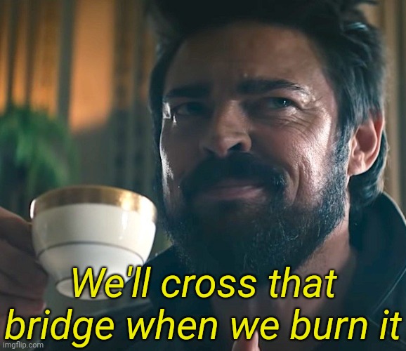 . | We'll cross that bridge when we burn it | image tagged in billy butcher | made w/ Imgflip meme maker