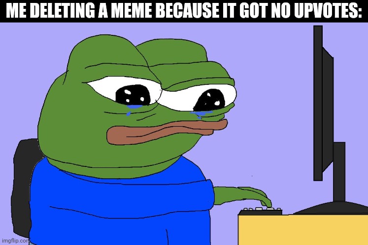Too relatable | ME DELETING A MEME BECAUSE IT GOT NO UPVOTES: | image tagged in relatable,memes,sad | made w/ Imgflip meme maker