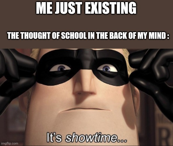 It's showtime | ME JUST EXISTING; THE THOUGHT OF SCHOOL IN THE BACK OF MY MIND : | image tagged in it's showtime | made w/ Imgflip meme maker