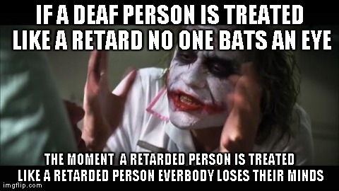 And everybody loses their minds Meme | IF A DEAF PERSON IS TREATED LIKE A RETARD NO ONE BATS AN EYE THE MOMENT  A RETARDED PERSON IS TREATED LIKE A RETARDED PERSON EVERBODY LOSES  | image tagged in memes,and everybody loses their minds,AdviceAnimals | made w/ Imgflip meme maker