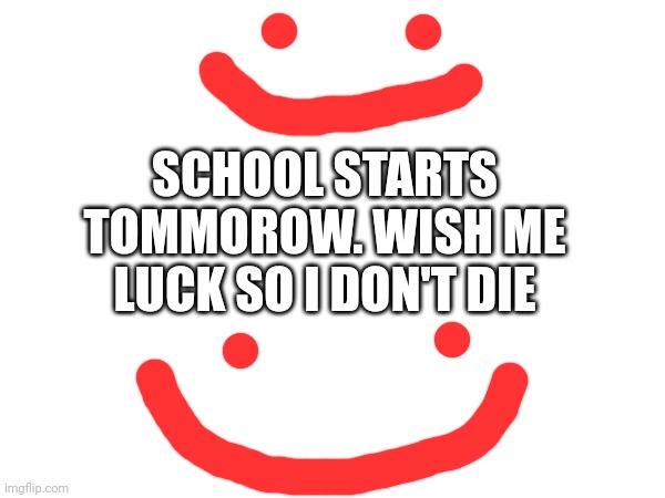 SCHOOL STARTS TOMMOROW. WISH ME LUCK SO I DON'T DIE | made w/ Imgflip meme maker