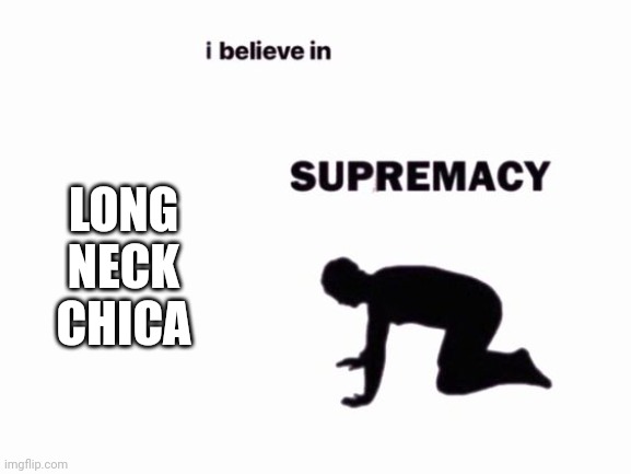 i believe in blank supremacy | LONG NECK CHICA | image tagged in i believe in blank supremacy | made w/ Imgflip meme maker