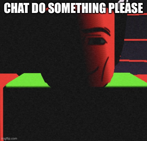 Guh | CHAT DO SOMETHING PLEASE | image tagged in life is roblox | made w/ Imgflip meme maker