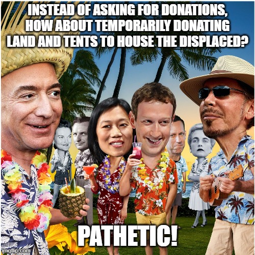 Maui Billionaires | INSTEAD OF ASKING FOR DONATIONS, HOW ABOUT TEMPORARILY DONATING LAND AND TENTS TO HOUSE THE DISPLACED? PATHETIC! | image tagged in maui | made w/ Imgflip meme maker