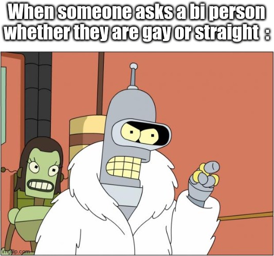 Bender | When someone asks a bi person whether they are gay or straight  : | image tagged in memes,bender | made w/ Imgflip meme maker