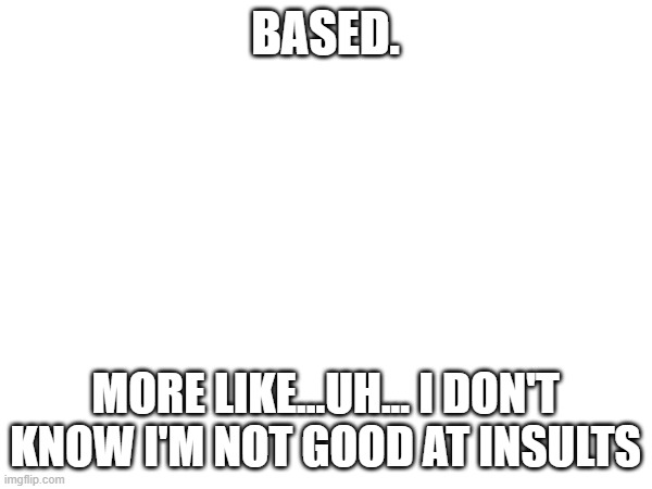 BASED. MORE LIKE...UH... I DON'T KNOW I'M NOT GOOD AT INSULTS | made w/ Imgflip meme maker
