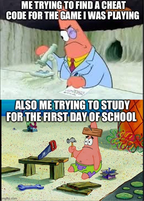 Preparing to go back to hell | ME TRYING TO FIND A CHEAT CODE FOR THE GAME I WAS PLAYING; ALSO ME TRYING TO STUDY FOR THE FIRST DAY OF SCHOOL | image tagged in patrick smart dumb | made w/ Imgflip meme maker
