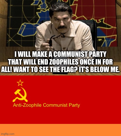 Anti-Zoophile Communist Party | I WILL MAKE A COMMUNIST PARTY THAT WILL END ZOOPHILES ONCE IN FOR ALL! WANT TO SEE THE FLAG? IT’S BELOW ME. Anti-Zoophile Communist Party | image tagged in red alert stalin,ussr flag,communism | made w/ Imgflip meme maker