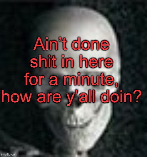 . | Ain’t done shit in here for a minute, how are y’all doin? | image tagged in skull | made w/ Imgflip meme maker