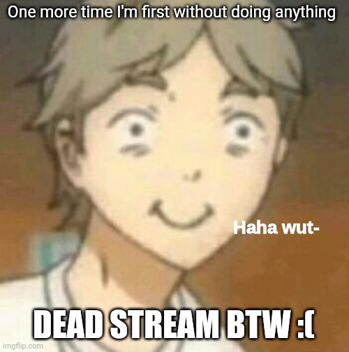 Haha wut- | One more time I'm first without doing anything; DEAD STREAM BTW :( | image tagged in haha wut- | made w/ Imgflip meme maker