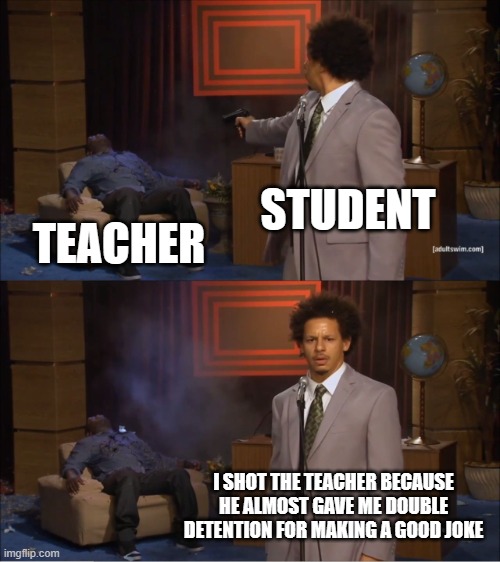 student shoots teacher | STUDENT; TEACHER; I SHOT THE TEACHER BECAUSE HE ALMOST GAVE ME DOUBLE DETENTION FOR MAKING A GOOD JOKE | image tagged in memes,who killed hannibal,student shoots teacher | made w/ Imgflip meme maker
