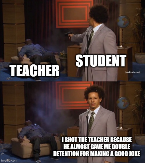 Who Killed Hannibal Meme | STUDENT; TEACHER; I SHOT THE TEACHER BECAUSE HE ALMOST GAVE ME DOUBLE DETENTION FOR MAKING A GOOD JOKE | image tagged in memes,who killed hannibal | made w/ Imgflip meme maker