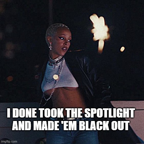 Doja | I DONE TOOK THE SPOTLIGHT AND MADE 'EM BLACK OUT | image tagged in song lyrics | made w/ Imgflip meme maker