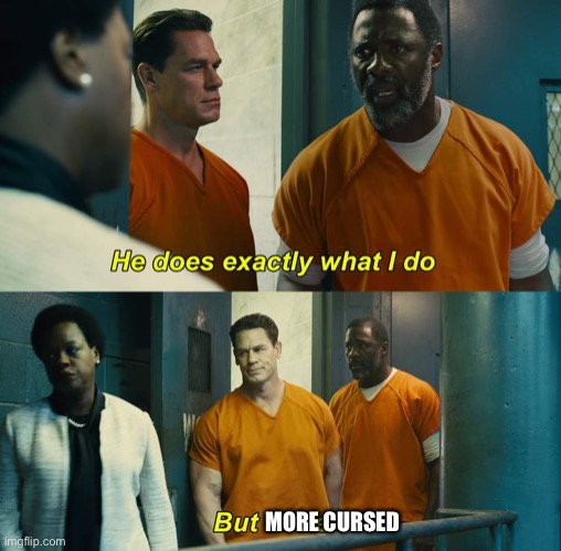 "He does exactly what I do" "but better" | MORE CURSED | image tagged in he does exactly what i do but better | made w/ Imgflip meme maker