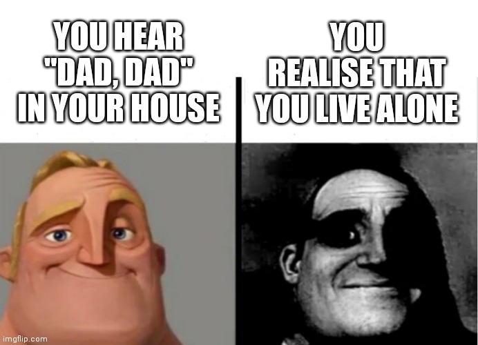 ? | YOU HEAR "DAD, DAD" IN YOUR HOUSE; YOU REALISE THAT YOU LIVE ALONE | image tagged in teacher's copy | made w/ Imgflip meme maker