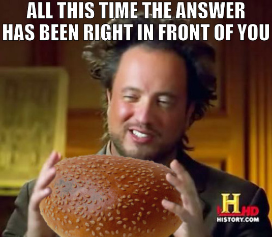 THE TOP BUN FRESH | ALL THIS TIME THE ANSWER HAS BEEN RIGHT IN FRONT OF YOU | image tagged in ancient aliens,meme | made w/ Imgflip meme maker