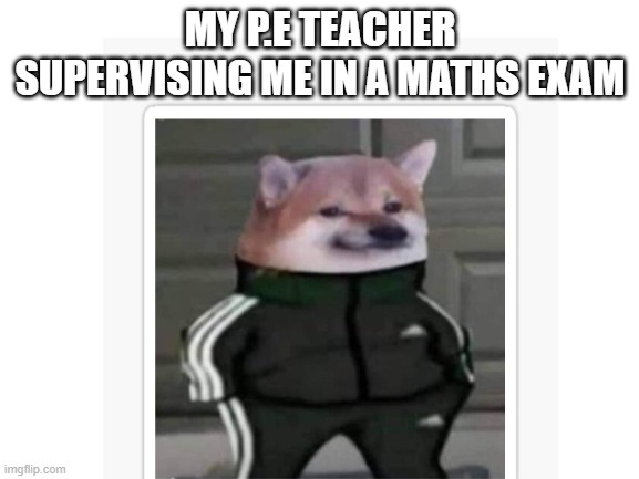 Blank White Template | MY P.E TEACHER SUPERVISING ME IN A MATHS EXAM | image tagged in blank white template | made w/ Imgflip meme maker
