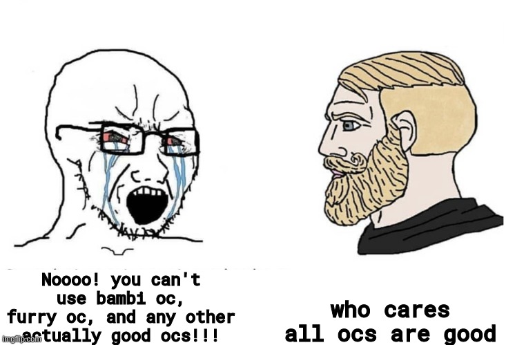 Soyboy Vs Yes Chad | who cares all ocs are good; Noooo! you can't use bambi oc, furry oc, and any other actually good ocs!!! | image tagged in soyboy vs yes chad | made w/ Imgflip meme maker