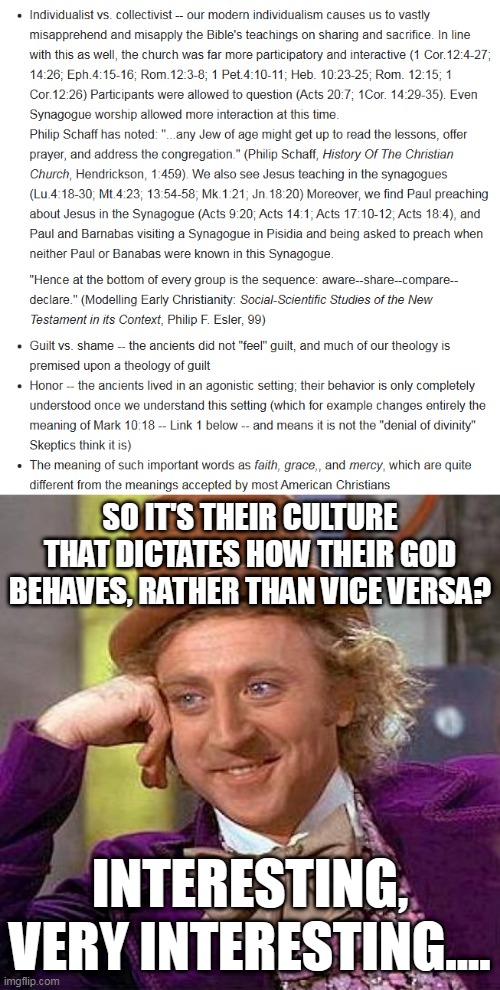 Hampering of God | SO IT'S THEIR CULTURE THAT DICTATES HOW THEIR GOD BEHAVES, RATHER THAN VICE VERSA? INTERESTING, VERY INTERESTING.... | image tagged in memes,creepy condescending wonka,god,culture,behavior,vice versa | made w/ Imgflip meme maker