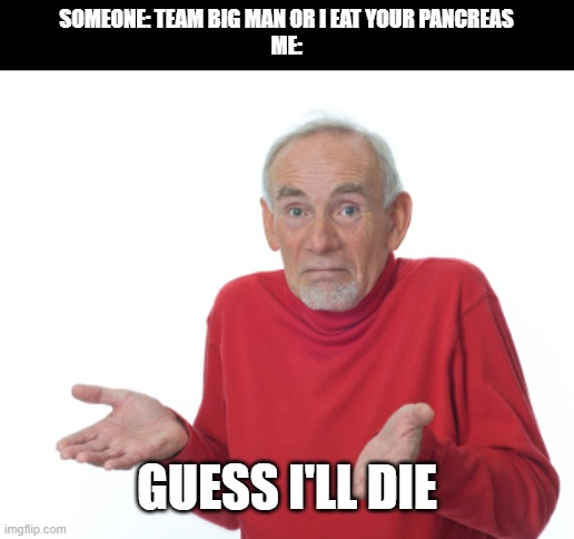 (Pearlfan note: Frye or Die) | SOMEONE: TEAM BIG MAN OR I EAT YOUR PANCREAS
ME:; GUESS I'LL DIE | image tagged in guess i'll die | made w/ Imgflip meme maker