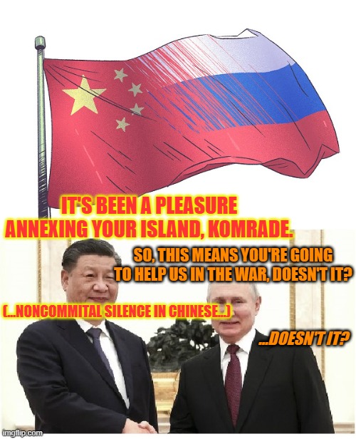 IT'S BEEN A PLEASURE ANNEXING YOUR ISLAND, KOMRADE. SO, THIS MEANS YOU'RE GOING TO HELP US IN THE WAR, DOESN'T IT? (...NONCOMMITAL SILENCE IN CHINESE...); ...DOESN'T IT? | made w/ Imgflip meme maker