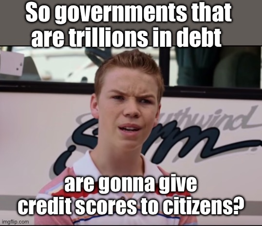 governments aren’t qualified for this | So governments that are trillions in debt; are gonna give credit scores to citizens? | image tagged in you guys are getting paid,politics lol,memes,government corruption,derp | made w/ Imgflip meme maker