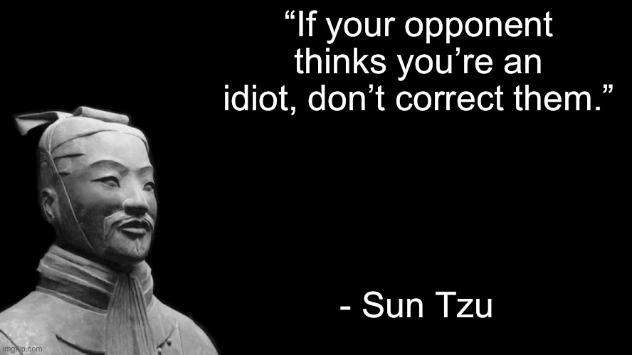 Sun Tzu | “If your opponent thinks you’re an idiot, don’t correct them.”; - Sun Tzu | image tagged in sun tzu | made w/ Imgflip meme maker
