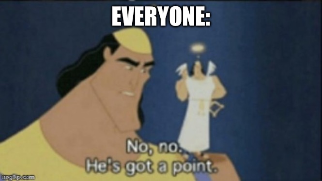 no no hes got a point | EVERYONE: | image tagged in no no hes got a point | made w/ Imgflip meme maker