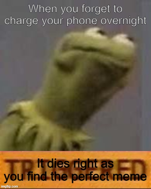 Kermit Triggered | When you forget to charge your phone overnight; It dies right as you find the perfect meme | image tagged in kermit triggered | made w/ Imgflip meme maker