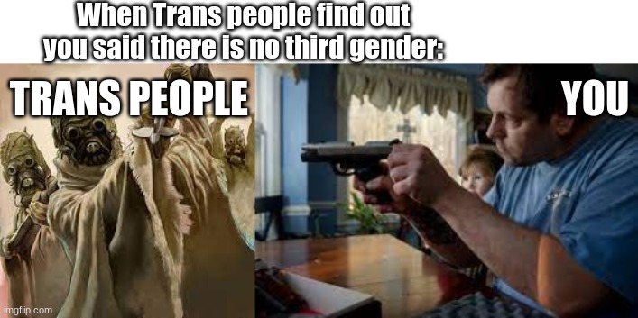 When Trans people find out you said there is no third gender:; TRANS PEOPLE                                         YOU | made w/ Imgflip meme maker