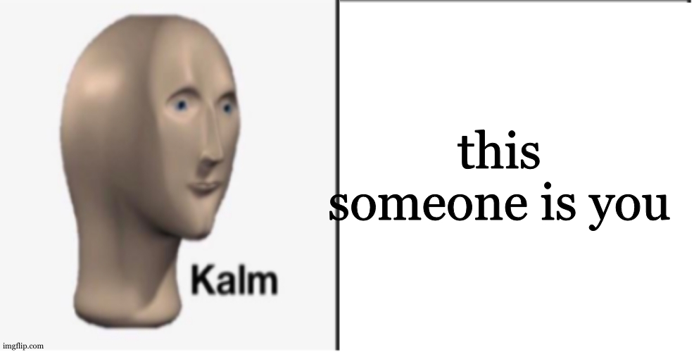 Just Kalm. | this someone is you | image tagged in just kalm | made w/ Imgflip meme maker