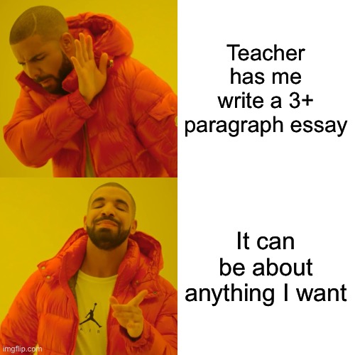 Drake Hotline Bling | Teacher has me write a 3+ paragraph essay; It can be about anything I want | image tagged in memes,drake hotline bling | made w/ Imgflip meme maker