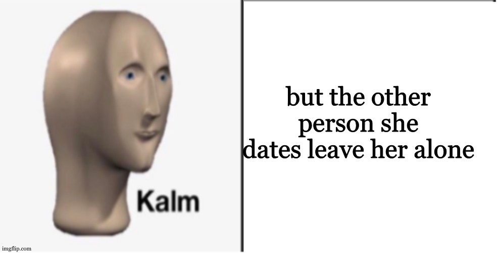 Just Kalm. | but the other person she dates leave her alone | image tagged in just kalm | made w/ Imgflip meme maker