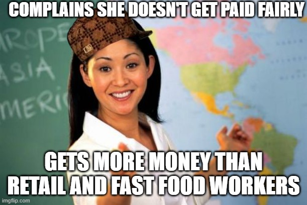 Be Grateful that you have a job with benefits and security | COMPLAINS SHE DOESN'T GET PAID FAIRLY; GETS MORE MONEY THAN RETAIL AND FAST FOOD WORKERS | image tagged in memes,unhelpful high school teacher | made w/ Imgflip meme maker