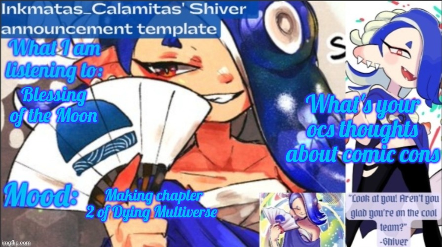 Inkmatas_Calamitas (now .Shiver.) Announcement template | What's your ocs thoughts about comic cons; Blessing of the Moon; Making chapter 2 of Dying Multiverse | image tagged in inkmatas_calamitas now shiver announcement template | made w/ Imgflip meme maker