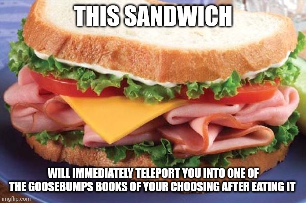 Eater beware, you're in for a scare | THIS SANDWICH; WILL IMMEDIATELY TELEPORT YOU INTO ONE OF THE GOOSEBUMPS BOOKS OF YOUR CHOOSING AFTER EATING IT | image tagged in sandwich,goosebumps | made w/ Imgflip meme maker